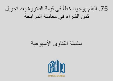 العلم بوجود خطأ في قيمة الفاتورة بعد تحويل ثمن الشراء في معاملة المرابحة